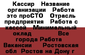 Кассир › Название организации ­ Работа-это проСТО › Отрасль предприятия ­ Работа с кассой › Минимальный оклад ­ 22 000 - Все города Работа » Вакансии   . Ростовская обл.,Ростов-на-Дону г.